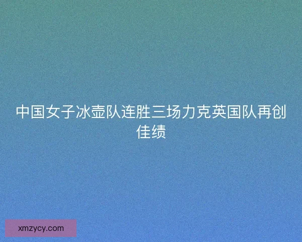 中国女子冰壶队连胜三场力克英国队再创佳绩