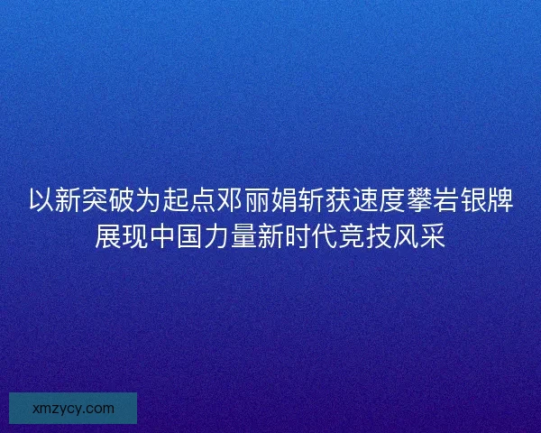 以新突破为起点邓丽娟斩获速度攀岩银牌展现中国力量新时代竞技风采