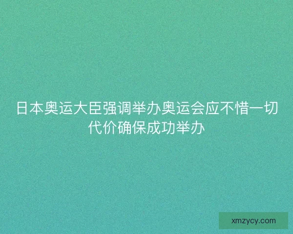 日本奥运大臣强调举办奥运会应不惜一切代价确保成功举办