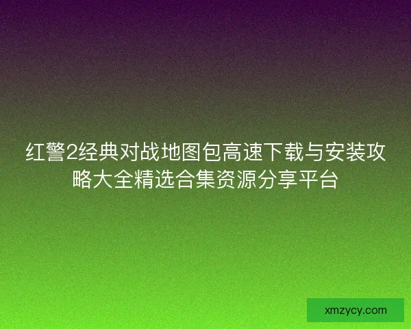红警2经典对战地图包高速下载与安装攻略大全精选合集资源分享平台