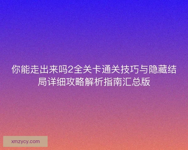 你能走出来吗2全关卡通关技巧与隐藏结局详细攻略解析指南汇总版
