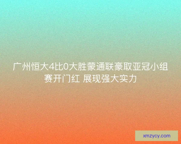 广州恒大4比0大胜蒙通联豪取亚冠小组赛开门红 展现强大实力