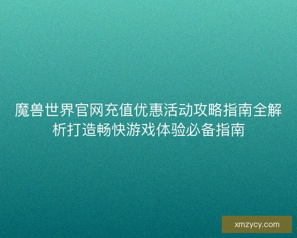 魔兽世界官网充值优惠活动攻略指南全解析打造畅快游戏体验必备指南