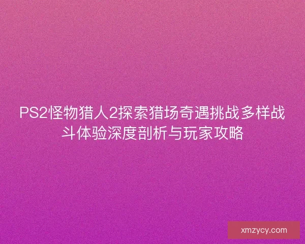 PS2怪物猎人2探索猎场奇遇挑战多样战斗体验深度剖析与玩家攻略