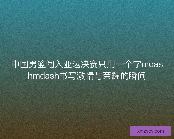 中国男篮闯入亚运决赛只用一个字mdashmdash书写激情与荣耀的瞬间
